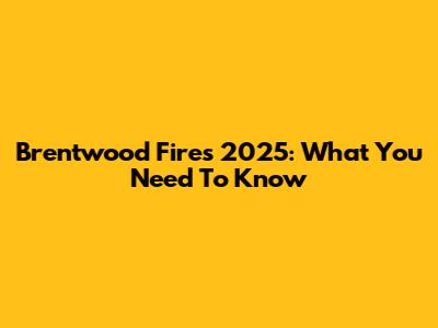 Brentwood Fires 2025: What You Need To Know