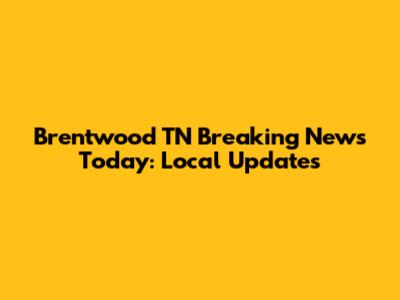 Brentwood TN Breaking News Today: Local Updates