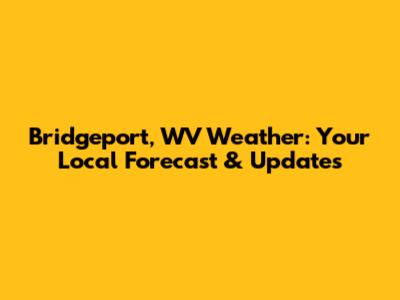Bridgeport, WV Weather: Your Local Forecast & Updates
