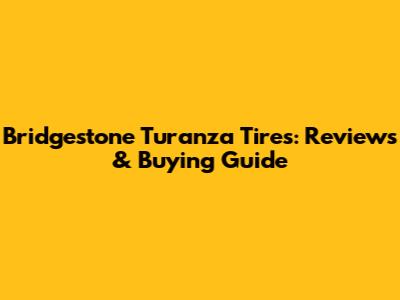 Bridgestone Turanza Tires: Reviews & Buying Guide