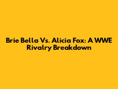 Brie Bella Vs. Alicia Fox: A WWE Rivalry Breakdown