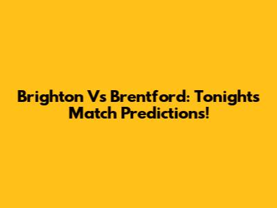 Brighton Vs Brentford: Tonight's Match Predictions!