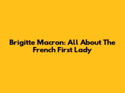 Brigitte Macron: All About The French First Lady