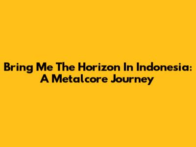 Bring Me The Horizon In Indonesia: A Metalcore Journey