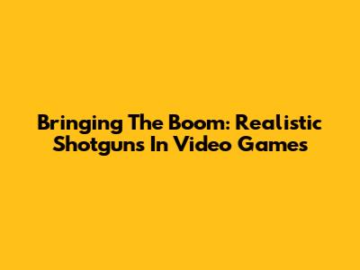 Bringing The Boom: Realistic Shotguns In Video Games