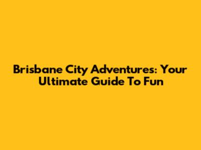 Brisbane City Adventures: Your Ultimate Guide To Fun