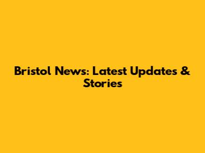 Bristol News: Latest Updates & Stories