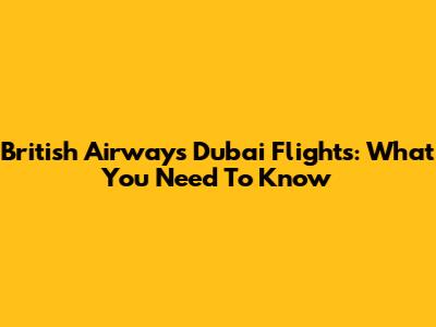 British Airways Dubai Flights: What You Need To Know