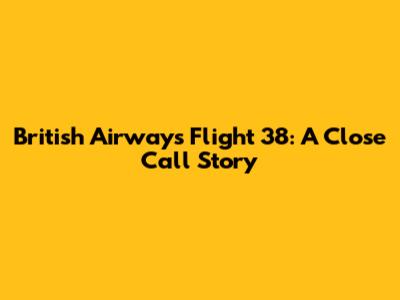 British Airways Flight 38: A Close Call Story