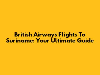 British Airways Flights To Suriname: Your Ultimate Guide