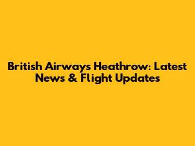 British Airways Heathrow: Latest News & Flight Updates