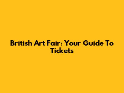 British Art Fair: Your Guide To Tickets