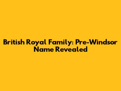 British Royal Family: Pre-Windsor Name Revealed