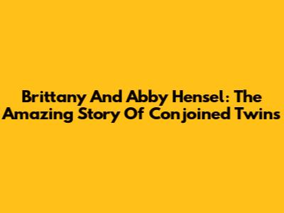 Brittany And Abby Hensel: The Amazing Story Of Conjoined Twins