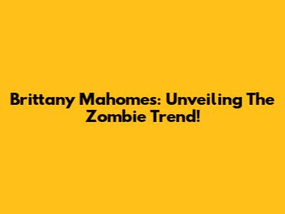 Brittany Mahomes: Unveiling The Zombie Trend!