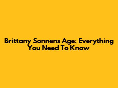 Brittany Sonnen's Age: Everything You Need To Know