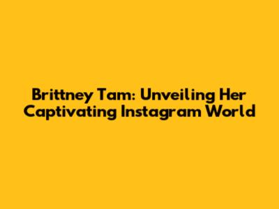 Brittney Tam: Unveiling Her Captivating Instagram World