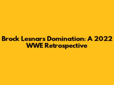 Brock Lesnar's Domination: A 2022 WWE Retrospective
