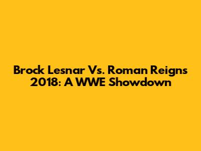 Brock Lesnar Vs. Roman Reigns 2018: A WWE Showdown