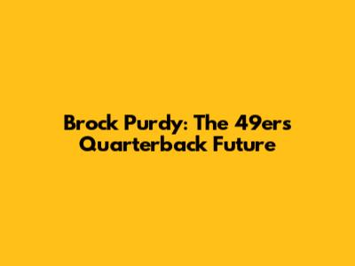 Brock Purdy: The 49ers' Quarterback Future