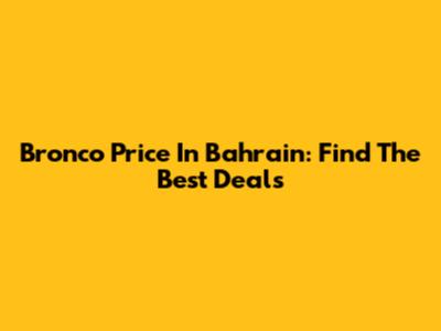 Bronco Price In Bahrain: Find The Best Deals