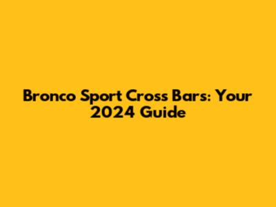 Bronco Sport Cross Bars: Your 2024 Guide