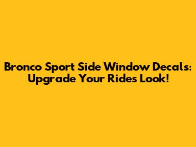 Bronco Sport Side Window Decals: Upgrade Your Ride's Look!