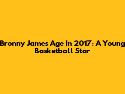 Bronny James' Age In 2017: A Young Basketball Star