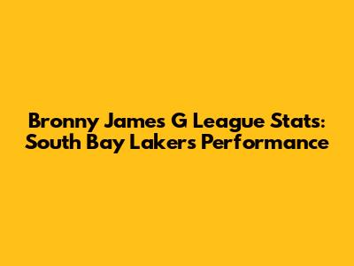 Bronny James G League Stats: South Bay Lakers Performance