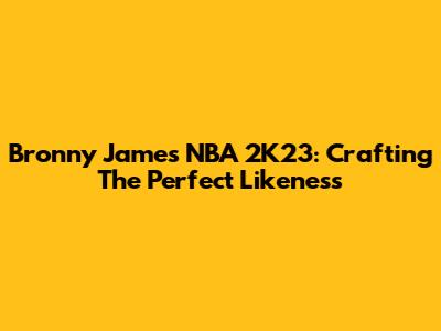 Bronny James NBA 2K23: Crafting The Perfect Likeness