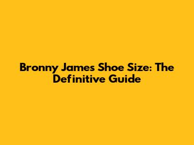 Bronny James Shoe Size: The Definitive Guide