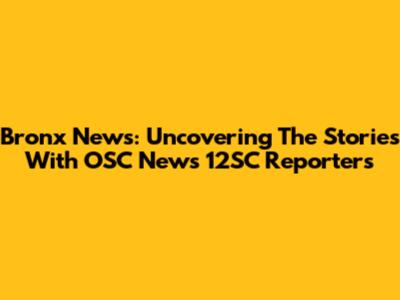 Bronx News: Uncovering The Stories With OSC News 12SC Reporters