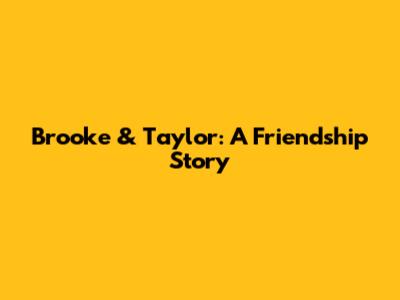 Brooke & Taylor: A Friendship Story