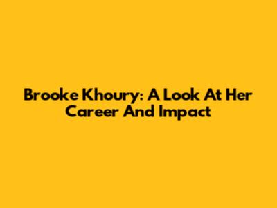 Brooke Khoury: A Look At Her Career And Impact