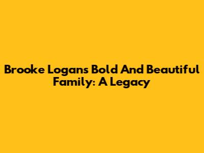 Brooke Logan's Bold And Beautiful Family: A Legacy