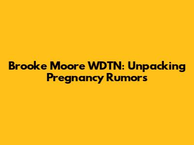 Brooke Moore WDTN: Unpacking Pregnancy Rumors