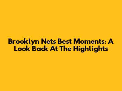 Brooklyn Nets' Best Moments: A Look Back At The Highlights