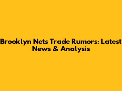 Brooklyn Nets Trade Rumors: Latest News & Analysis