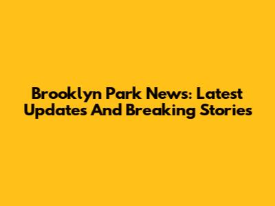 Brooklyn Park News: Latest Updates And Breaking Stories