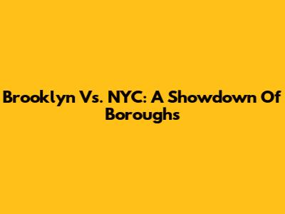 Brooklyn Vs. NYC: A Showdown Of Boroughs