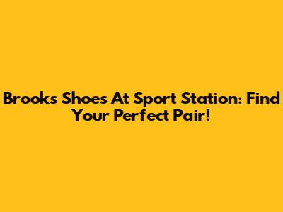 Brooks Shoes At Sport Station: Find Your Perfect Pair!