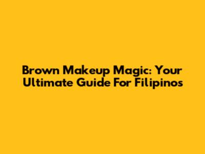 Brown Makeup Magic: Your Ultimate Guide For Filipinos