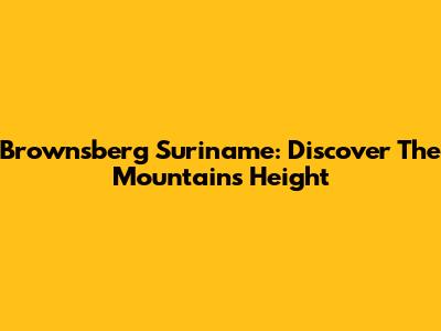 Brownsberg Suriname: Discover The Mountain's Height