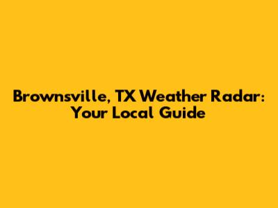 Brownsville, TX Weather Radar: Your Local Guide