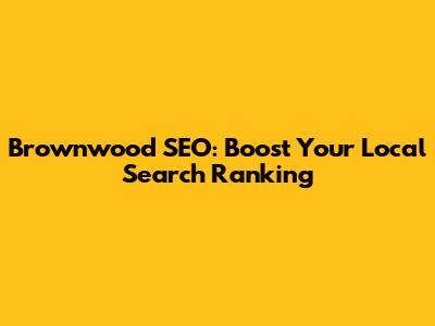 Brownwood SEO: Boost Your Local Search Ranking
