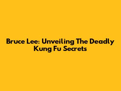 Bruce Lee: Unveiling The Deadly Kung Fu Secrets