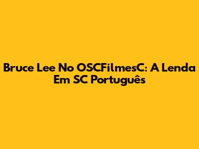 Bruce Lee No OSCFilmesC: A Lenda Em SC Português