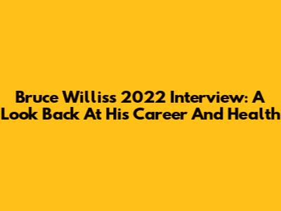 Bruce Willis's 2022 Interview: A Look Back At His Career And Health