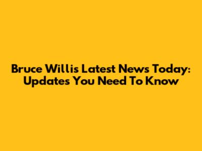 Bruce Willis Latest News Today: Updates You Need To Know