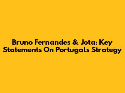 Bruno Fernandes & Jota: Key Statements On Portugal's Strategy